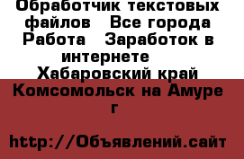 Обработчик текстовых файлов - Все города Работа » Заработок в интернете   . Хабаровский край,Комсомольск-на-Амуре г.